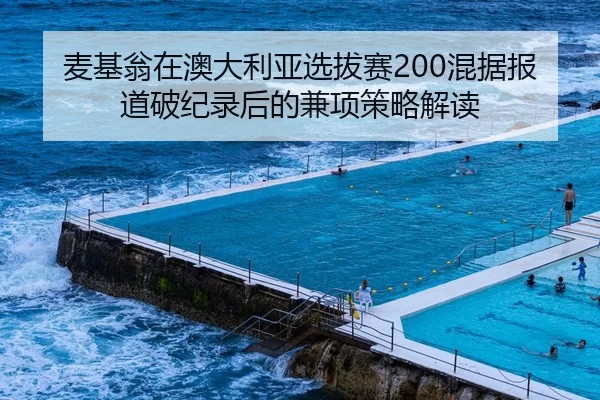麦基翁在澳大利亚选拔赛200混据报道破纪录后的兼项策略解读