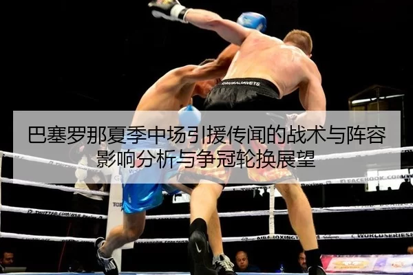巴塞罗那夏季中场引援传闻的战术与阵容影响分析与争冠轮换展望
