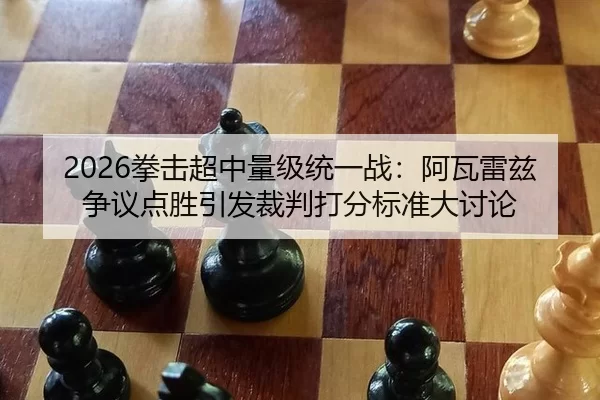 2026拳击超中量级统一战：阿瓦雷兹争议点胜引发裁判打分标准大讨论