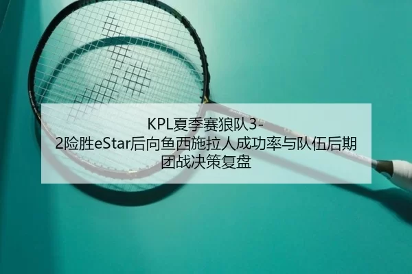 KPL夏季赛狼队3-2险胜eStar后向鱼西施拉人成功率与队伍后期团战决策复盘