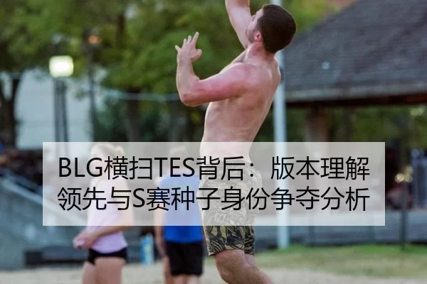 BLG横扫TES背后：版本理解领先与S赛种子身份争夺分析